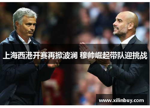 上海西港开赛再掀波澜 穆帅崛起带队迎挑战